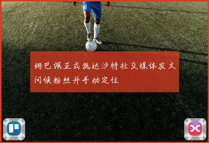 姆巴佩正式抵达沙特社交媒体发文问候粉丝并手动定位