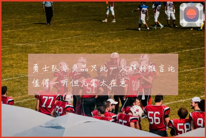 勇士队非卖品只此一人邓利维言论值得一听但无需太在意