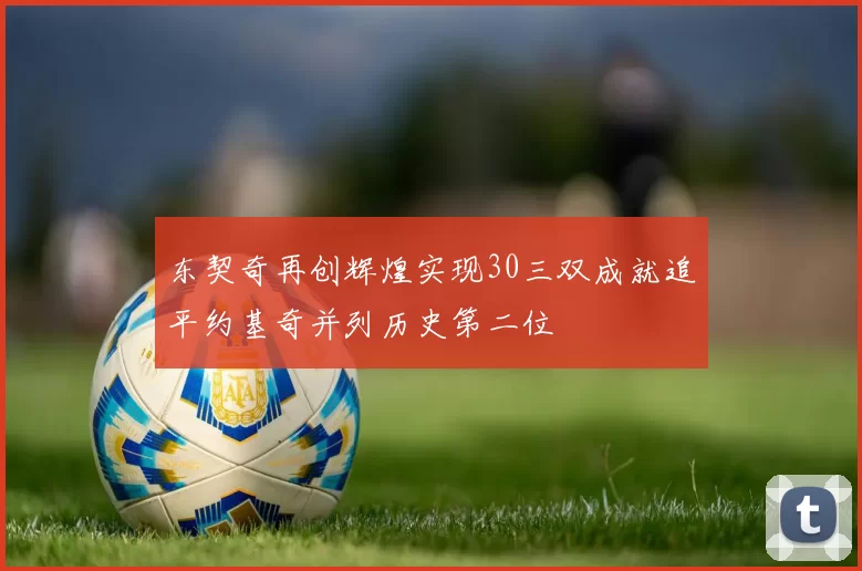 东契奇再创辉煌实现30三双成就追平约基奇并列历史第二位