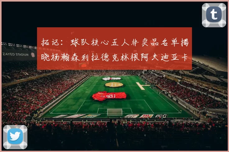 拓记：球队核心五人非卖品名单揭晓杨瀚森利拉德克林根阿夫迪亚卡马拉成未来基石